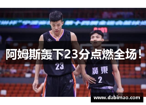 阿姆斯轰下23分点燃全场！