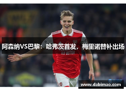 阿森纳VS巴黎：哈弗茨首发，梅里诺替补出场